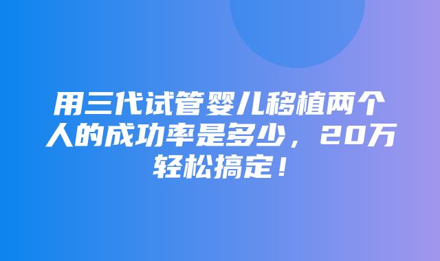 用三代试管婴儿移植两个人的成功率是多少，20万轻松搞定！