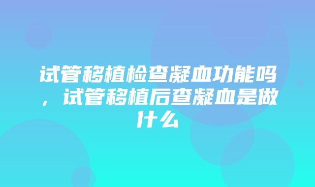 试管移植检查凝血功能吗，试管移植后查凝血是做什么