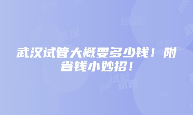 武汉试管大概要多少钱！附省钱小妙招！