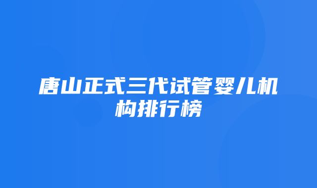 唐山正式三代试管婴儿机构排行榜