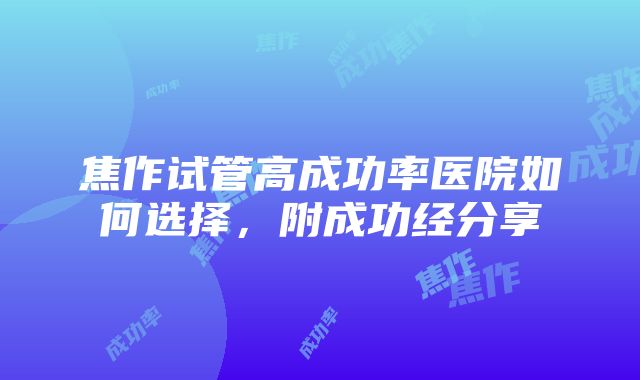 焦作试管高成功率医院如何选择，附成功经分享