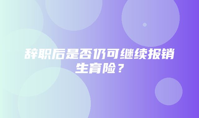 辞职后是否仍可继续报销生育险？