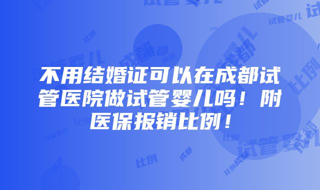 不用结婚证可以在成都试管医院做试管婴儿吗！附医保报销比例！