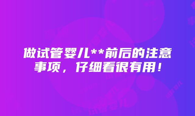 做试管婴儿**前后的注意事项，仔细看很有用！