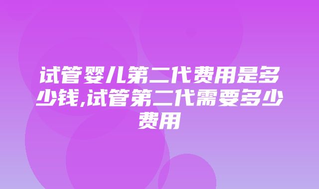 试管婴儿第二代费用是多少钱,试管第二代需要多少费用