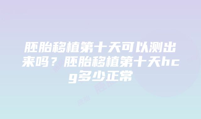 胚胎移植第十天可以测出来吗？胚胎移植第十天hcg多少正常