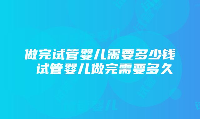 做完试管婴儿需要多少钱 试管婴儿做完需要多久