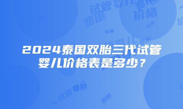 2024泰国双胎三代试管婴儿价格表是多少？