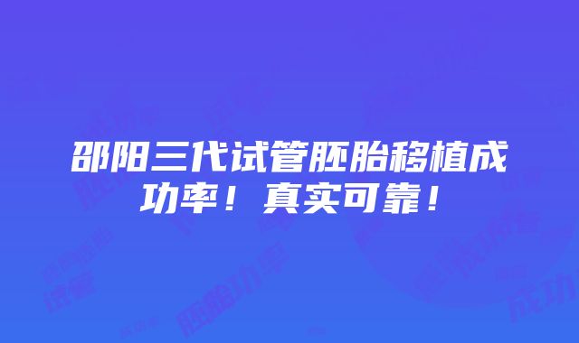 邵阳三代试管胚胎移植成功率！真实可靠！