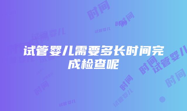 试管婴儿需要多长时间完成检查呢