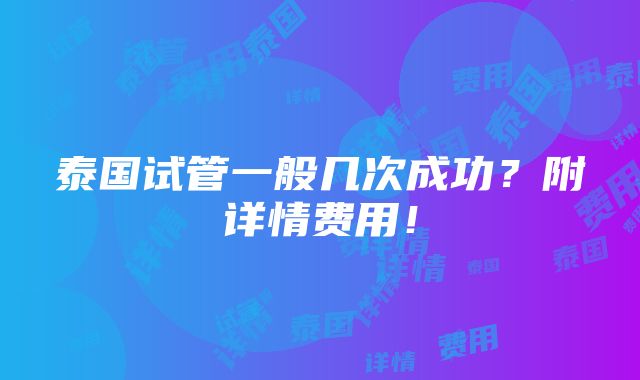 泰国试管一般几次成功？附详情费用！