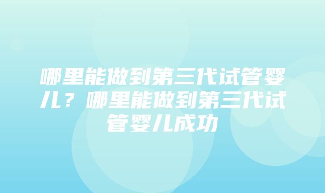 哪里能做到第三代试管婴儿？哪里能做到第三代试管婴儿成功