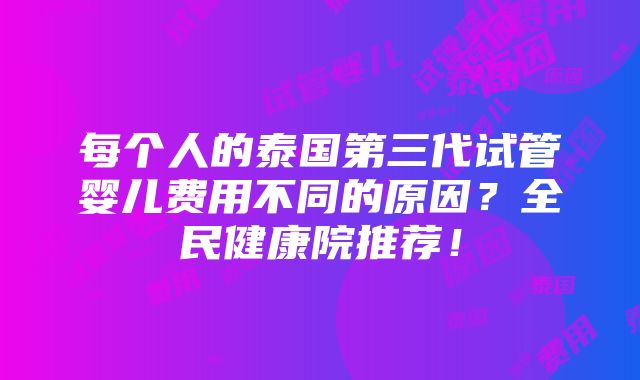 每个人的泰国第三代试管婴儿费用不同的原因？全民健康院推荐！