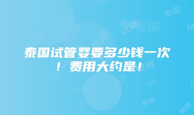 泰国试管婴要多少钱一次！费用大约是！