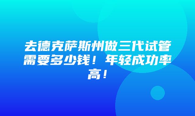 去德克萨斯州做三代试管需要多少钱！年轻成功率高！