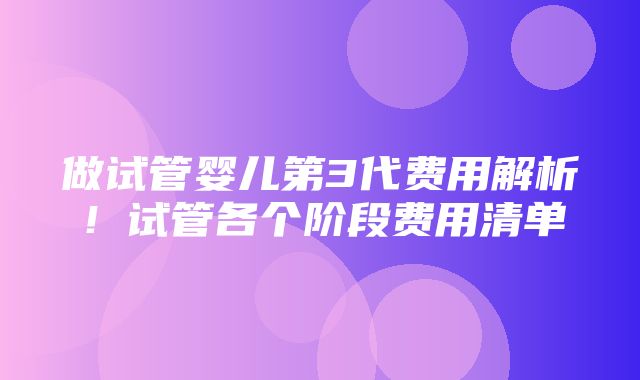 做试管婴儿第3代费用解析！试管各个阶段费用清单