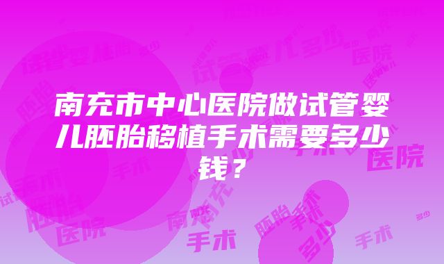 南充市中心医院做试管婴儿胚胎移植手术需要多少钱？