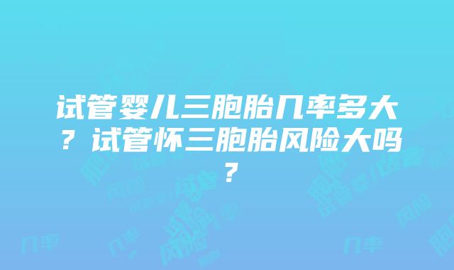 试管婴儿三胞胎几率多大？试管怀三胞胎风险大吗？