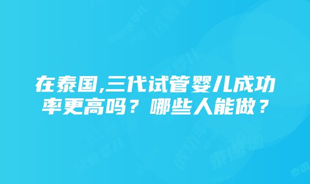 在泰国,三代试管婴儿成功率更高吗？哪些人能做？