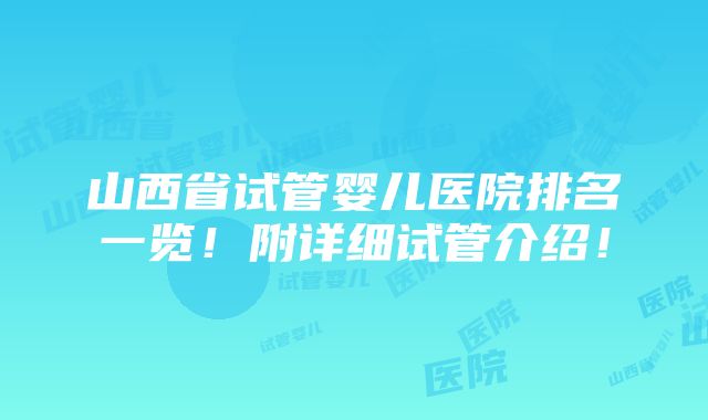 山西省试管婴儿医院排名一览！附详细试管介绍！