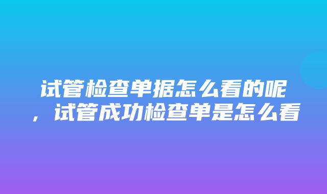 试管检查单据怎么看的呢，试管成功检查单是怎么看