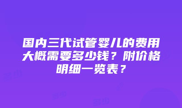 国内三代试管婴儿的费用大概需要多少钱？附价格明细一览表？