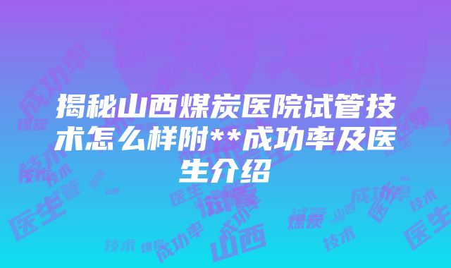 揭秘山西煤炭医院试管技术怎么样附**成功率及医生介绍