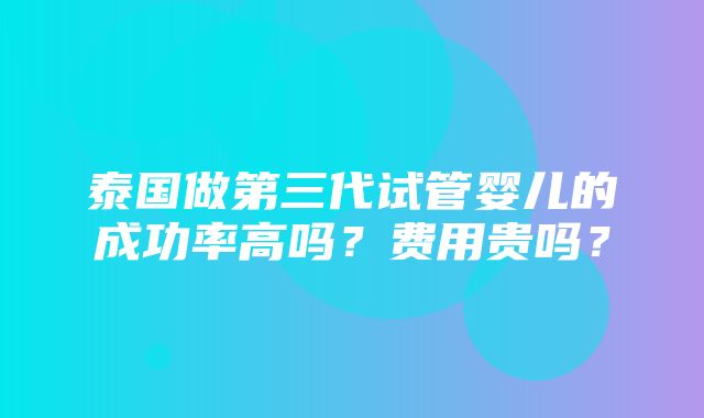 泰国做第三代试管婴儿的成功率高吗？费用贵吗？