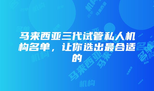 马来西亚三代试管私人机构名单，让你选出最合适的