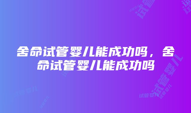 舍命试管婴儿能成功吗，舍命试管婴儿能成功吗