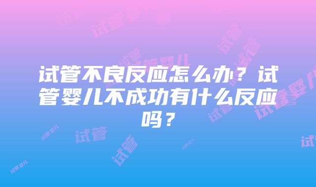 试管不良反应怎么办？试管婴儿不成功有什么反应吗？