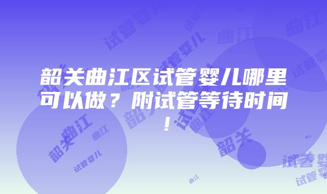 韶关曲江区试管婴儿哪里可以做？附试管等待时间！