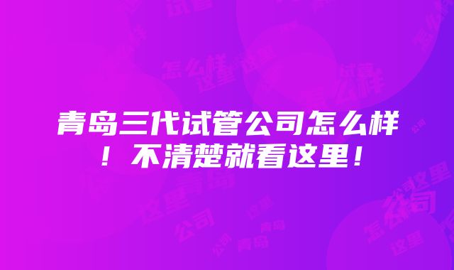 青岛三代试管公司怎么样！不清楚就看这里！