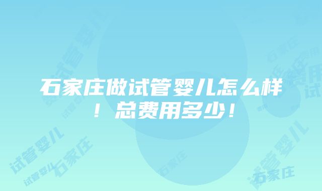 石家庄做试管婴儿怎么样！总费用多少！