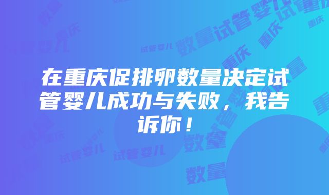 在重庆促排卵数量决定试管婴儿成功与失败，我告诉你！