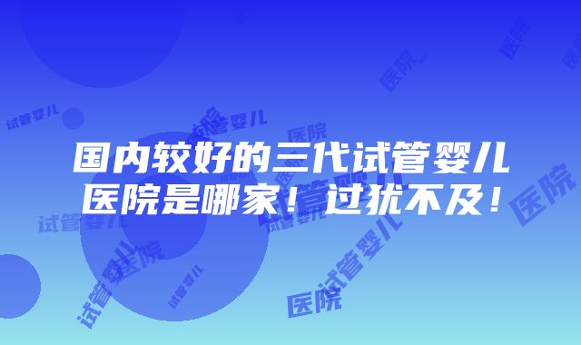 国内较好的三代试管婴儿医院是哪家！过犹不及！