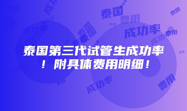 泰国第三代试管生成功率！附具体费用明细！