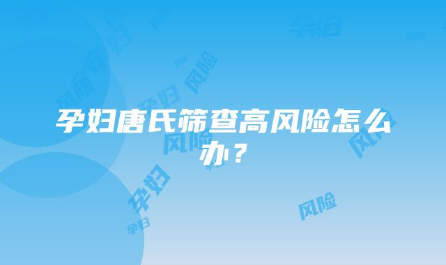 孕妇唐氏筛查高风险怎么办？