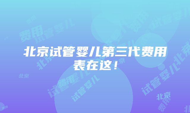 北京试管婴儿第三代费用表在这！