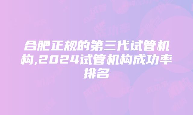 合肥正规的第三代试管机构,2024试管机构成功率排名