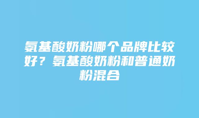 氨基酸奶粉哪个品牌比较好？氨基酸奶粉和普通奶粉混合