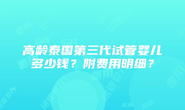 高龄泰国第三代试管婴儿多少钱？附费用明细？