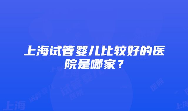 上海试管婴儿比较好的医院是哪家？