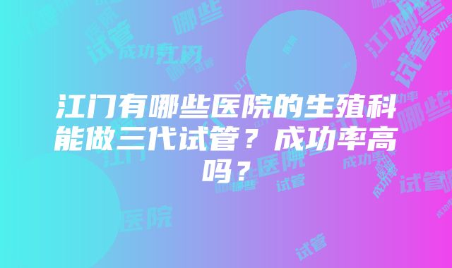 江门有哪些医院的生殖科能做三代试管？成功率高吗？