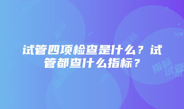 试管四项检查是什么？试管都查什么指标？