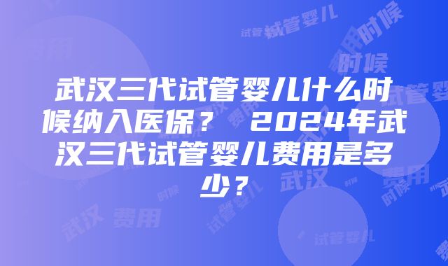 武汉三代试管婴儿什么时候纳入医保？ 2024年武汉三代试管婴儿费用是多少？