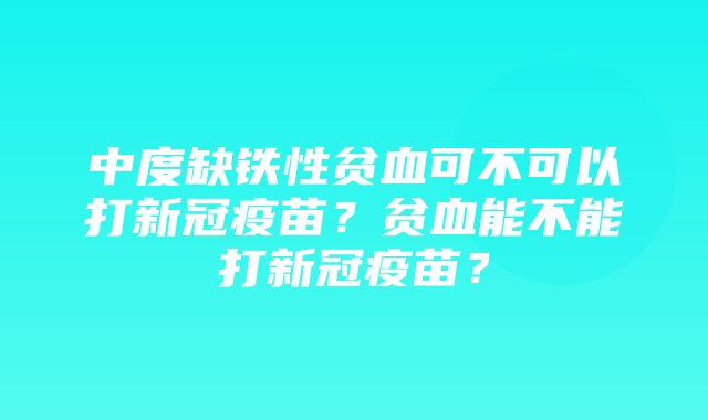 中度缺铁性贫血可不可以打新冠疫苗？贫血能不能打新冠疫苗？