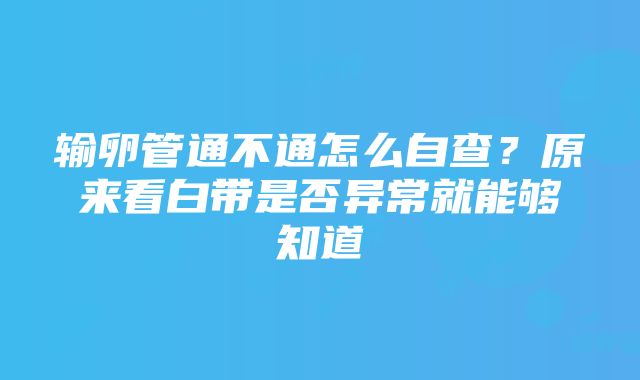 输卵管通不通怎么自查？原来看白带是否异常就能够知道