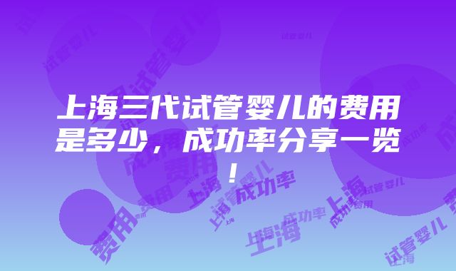 上海三代试管婴儿的费用是多少，成功率分享一览！