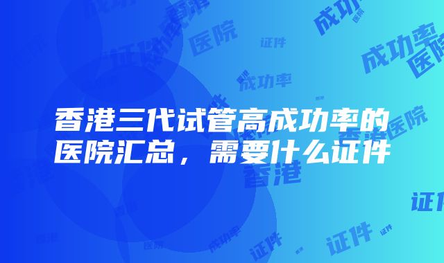 香港三代试管高成功率的医院汇总，需要什么证件